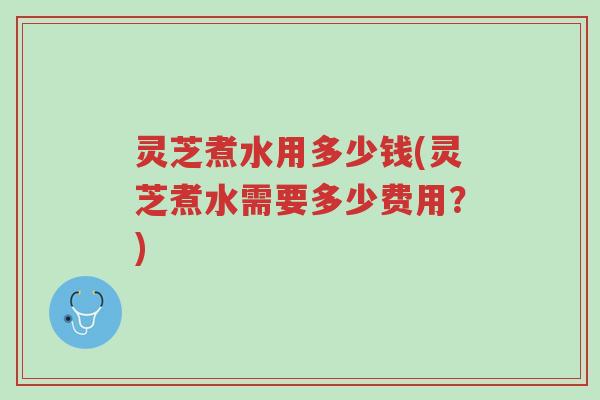 灵芝煮水用多少钱(灵芝煮水需要多少费用?)-第1张图片-超越 灵芝煮水用多少钱(灵芝煮水需要多少费用?)-第1张图片-超越