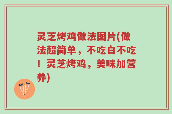 灵芝烤鸡做法图片(做法超简单，不吃白不吃！灵芝烤鸡，美味加营养)-第1张图片-超越