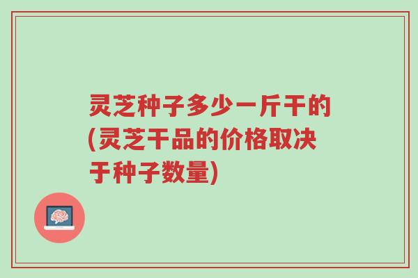 灵芝种子多少一斤干的(灵芝干品的价格取决于种子数量)-第1张图片-超越 灵芝种子多少一斤干的(灵芝干品的价格取决于种子数量)-第1张图片-超越