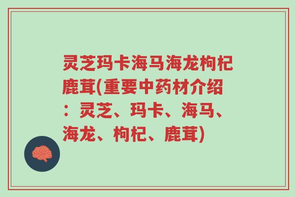 灵芝玛卡海马海龙枸杞鹿茸(重要中药材介绍:灵芝、玛卡、海马、海龙、枸杞、鹿茸)-第1张图片-超越 灵芝玛卡海马海龙枸杞鹿茸(重要中药材介绍:灵芝、玛卡、海马、海龙、枸杞、鹿茸)-第1张图片-超越