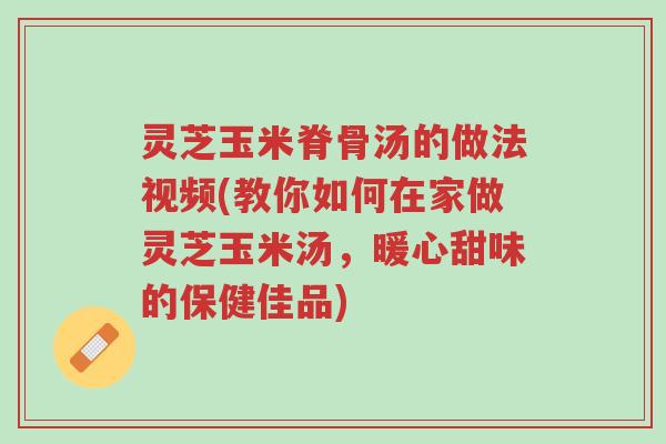 灵芝玉米脊骨汤的做法视频(教你如何在家做灵芝玉米汤,暖心甜味的保健佳品)-第1张图片-超越 灵芝玉米脊骨汤的做法视频(教你如何在家做灵芝玉米汤,暖心甜味的保健佳品)-第1张图片-超越