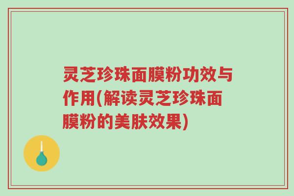 灵芝珍珠面膜粉功效与作用(解读灵芝珍珠面膜粉的美肤效果)-第1张图片-超越 灵芝珍珠面膜粉功效与作用(解读灵芝珍珠面膜粉的美肤效果)-第1张图片-超越