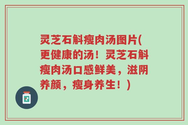 灵芝石斛瘦肉汤图片(更健康的汤!灵芝石斛瘦肉汤口感鲜美,滋阴养颜,瘦身养生!)-第1张图片-超越 灵芝石斛瘦肉汤图片(更健康的汤!灵芝石斛瘦肉汤口感鲜美,滋阴养颜,瘦身养生!)-第1张图片-超越