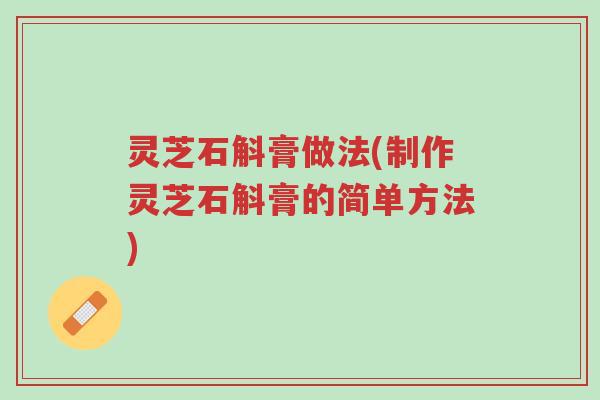 灵芝石斛膏做法(制作灵芝石斛膏的简单方法)-第1张图片-超越