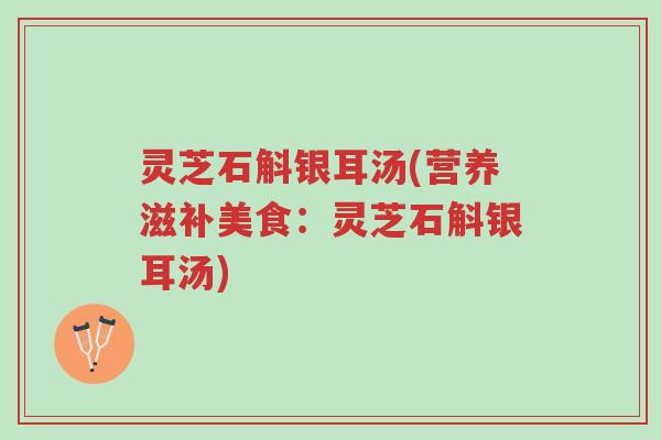 灵芝石斛银耳汤(营养滋补美食：灵芝石斛银耳汤)-第1张图片-超越