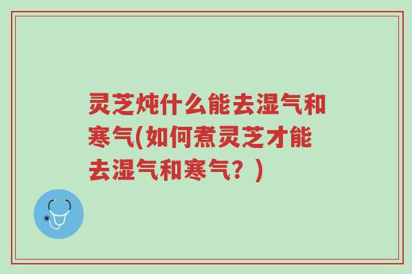 灵芝炖什么能去湿气和寒气(如何煮灵芝才能去湿气和寒气?)-第1张图片-超越 灵芝炖什么能去湿气和寒气(如何煮灵芝才能去湿气和寒气?)-第1张图片-超越