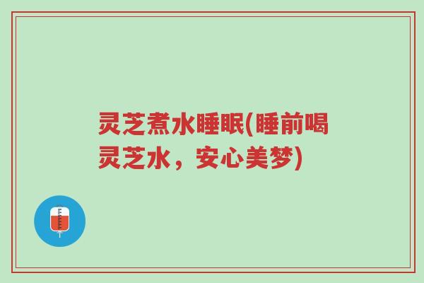 灵芝煮水睡眠(睡前喝灵芝水,安心美梦)-第1张图片-超越 灵芝煮水睡眠(睡前喝灵芝水,安心美梦)-第1张图片-超越