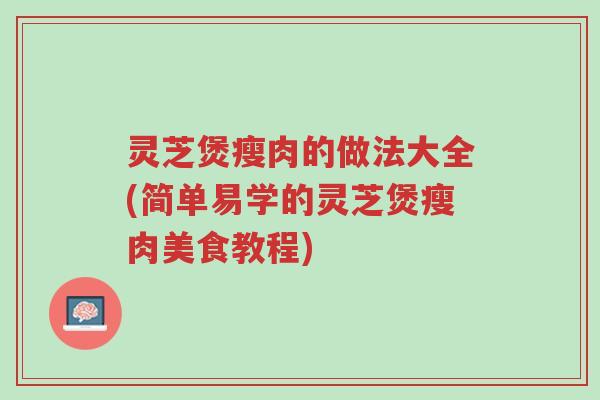 灵芝煲瘦肉的做法大全(简单易学的灵芝煲瘦肉美食教程)-第1张图片-超越 灵芝煲瘦肉的做法大全(简单易学的灵芝煲瘦肉美食教程)-第1张图片-超越