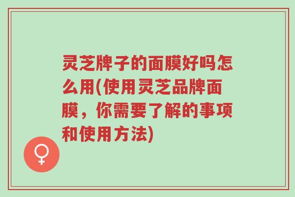 灵芝牌子的面膜好吗怎么用(使用灵芝品牌面膜,你需要了解的事项和使用方法)-第1张图片-超越 灵芝牌子的面膜好吗怎么用(使用灵芝品牌面膜,你需要了解的事项和使用方法)-第1张图片-超越