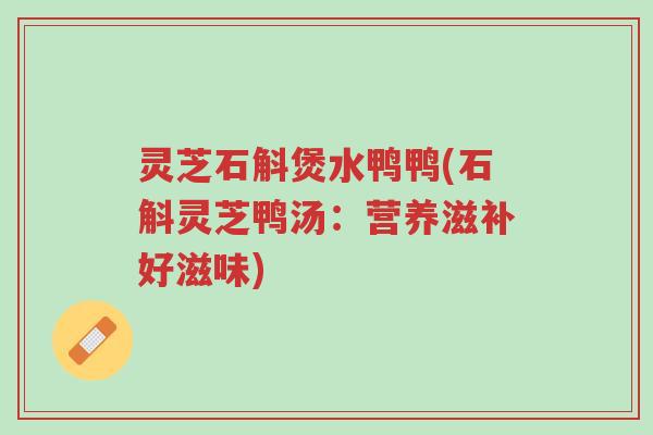 灵芝石斛煲水鸭鸭(石斛灵芝鸭汤:营养滋补好滋味)-第1张图片-超越 灵芝石斛煲水鸭鸭(石斛灵芝鸭汤:营养滋补好滋味)-第1张图片-超越