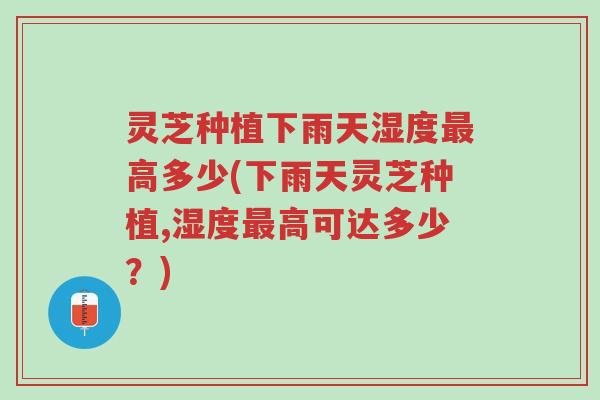灵芝种植下雨天湿度最高多少(下雨天灵芝种植,湿度最高可达多少?)-第1张图片-超越 灵芝种植下雨天湿度最高多少(下雨天灵芝种植,湿度最高可达多少?)-第1张图片-超越