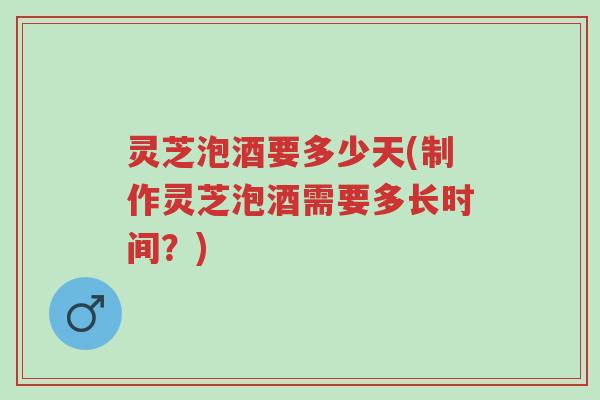 灵芝泡酒要多少天(制作灵芝泡酒需要多长时间?)-第1张图片-超越 灵芝泡酒要多少天(制作灵芝泡酒需要多长时间?)-第1张图片-超越
