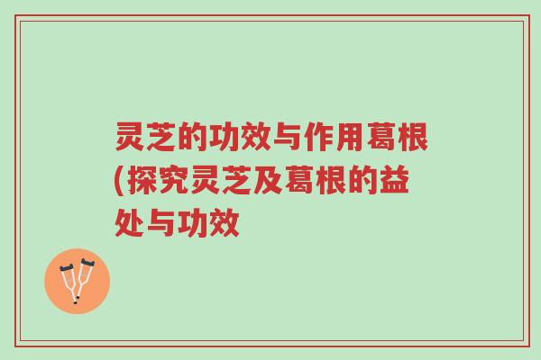 灵芝的功效与作用葛根(探究灵芝及葛根的益处与功效-第1张图片-超越 灵芝的功效与作用葛根(探究灵芝及葛根的益处与功效-第1张图片-超越