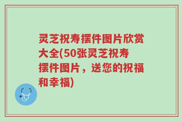 灵芝祝寿摆件图片欣赏大全(50张灵芝祝寿摆件图片,送您的祝福和幸福)-第1张图片-超越 灵芝祝寿摆件图片欣赏大全(50张灵芝祝寿摆件图片,送您的祝福和幸福)-第1张图片-超越