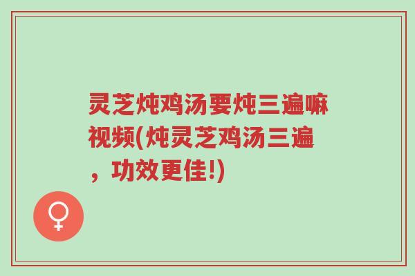 灵芝炖鸡汤要炖三遍嘛视频(炖灵芝鸡汤三遍，功效更佳!)-第1张图片-超越
