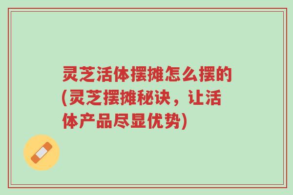 灵芝活体摆摊怎么摆的(灵芝摆摊秘诀,让活体产品尽显优势)-第1张图片-超越 灵芝活体摆摊怎么摆的(灵芝摆摊秘诀,让活体产品尽显优势)-第1张图片-超越