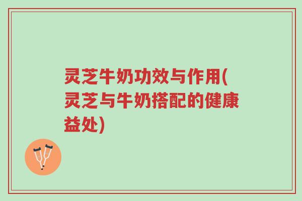 灵芝牛奶功效与作用(灵芝与牛奶搭配的健康益处)-第1张图片-超越 灵芝牛奶功效与作用(灵芝与牛奶搭配的健康益处)-第1张图片-超越