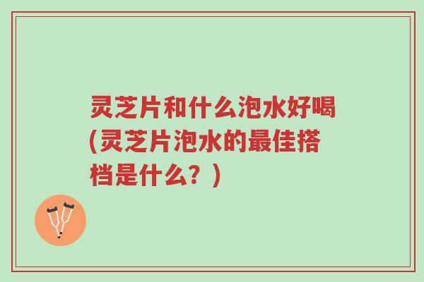 灵芝片和什么泡水好喝(灵芝片泡水的最佳搭档是什么?)-第1张图片-超越 灵芝片和什么泡水好喝(灵芝片泡水的最佳搭档是什么?)-第1张图片-超越