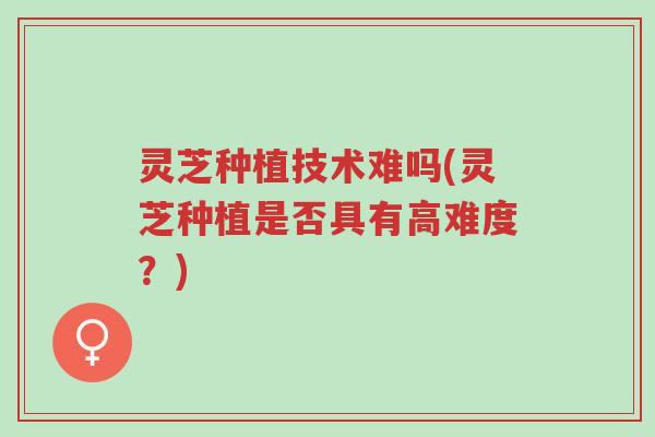 灵芝种植技术难吗(灵芝种植是否具有高难度?)-第1张图片-超越 灵芝种植技术难吗(灵芝种植是否具有高难度?)-第1张图片-超越