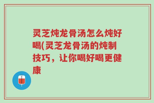 灵芝炖龙骨汤怎么炖好喝(灵芝龙骨汤的炖制技巧,让你喝好喝更健康-第1张图片-超越 灵芝炖龙骨汤怎么炖好喝(灵芝龙骨汤的炖制技巧,让你喝好喝更健康-第1张图片-超越