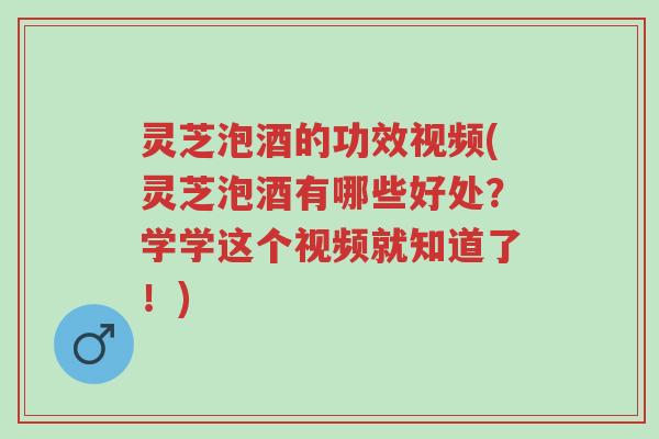灵芝泡酒的功效视频(灵芝泡酒有哪些好处?学学这个视频就知道了!)-第1张图片-超越 灵芝泡酒的功效视频(灵芝泡酒有哪些好处?学学这个视频就知道了!)-第1张图片-超越
