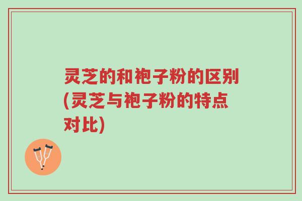 灵芝的和袍子粉的区别(灵芝与袍子粉的特点对比)-第1张图片-超越 灵芝的和袍子粉的区别(灵芝与袍子粉的特点对比)-第1张图片-超越