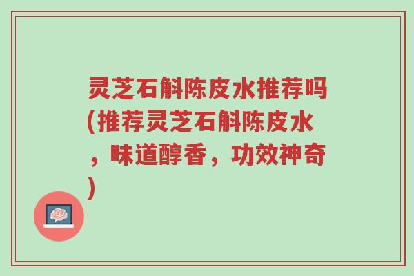 灵芝石斛陈皮水推荐吗(推荐灵芝石斛陈皮水,味道醇香,功效神奇)-第1张图片-超越 灵芝石斛陈皮水推荐吗(推荐灵芝石斛陈皮水,味道醇香,功效神奇)-第1张图片-超越