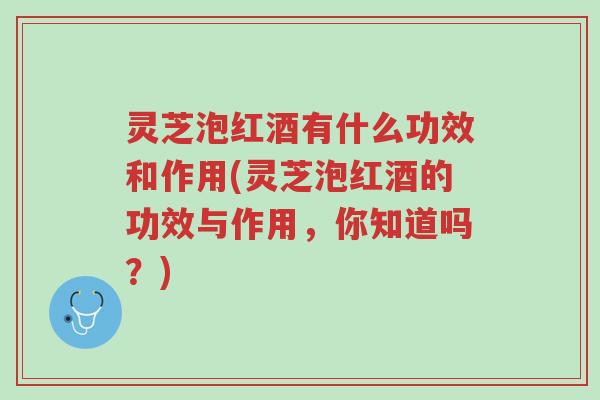 灵芝泡红酒有什么功效和作用(灵芝泡红酒的功效与作用,你知道吗?)-第1张图片-超越 灵芝泡红酒有什么功效和作用(灵芝泡红酒的功效与作用,你知道吗?)-第1张图片-超越