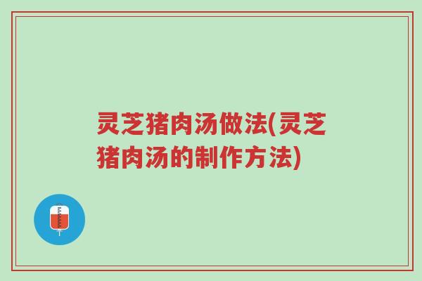 灵芝猪肉汤做法(灵芝猪肉汤的制作方法)-第1张图片-超越 灵芝猪肉汤做法(灵芝猪肉汤的制作方法)-第1张图片-超越