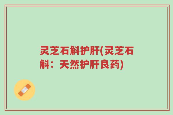 灵芝石斛护肝(灵芝石斛:天然护肝良药)-第1张图片-超越 灵芝石斛护肝(灵芝石斛:天然护肝良药)-第1张图片-超越