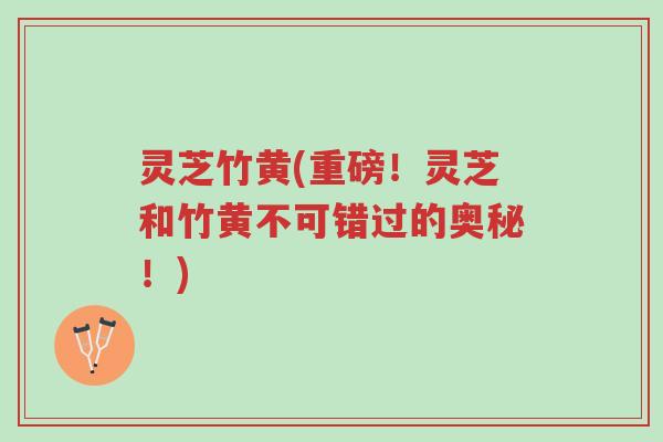 灵芝竹黄(重磅!灵芝和竹黄不可错过的奥秘!)-第1张图片-超越 灵芝竹黄(重磅!灵芝和竹黄不可错过的奥秘!)-第1张图片-超越