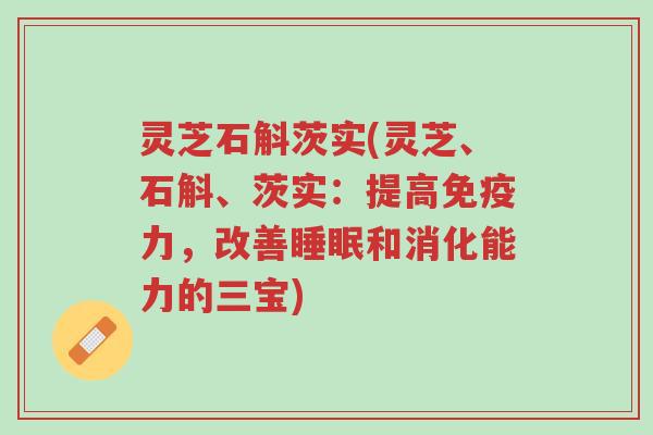 灵芝石斛茨实(灵芝、石斛、茨实:提高免疫力,改善睡眠和消化能力的三宝)-第1张图片-超越 灵芝石斛茨实(灵芝、石斛、茨实:提高免疫力,改善睡眠和消化能力的三宝)-第1张图片-超越