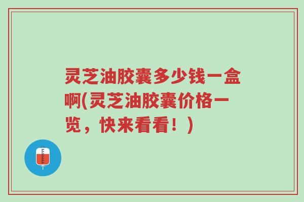 灵芝油胶囊多少钱一盒啊(灵芝油胶囊价格一览,快来看看!)-第1张图片-超越 灵芝油胶囊多少钱一盒啊(灵芝油胶囊价格一览,快来看看!)-第1张图片-超越