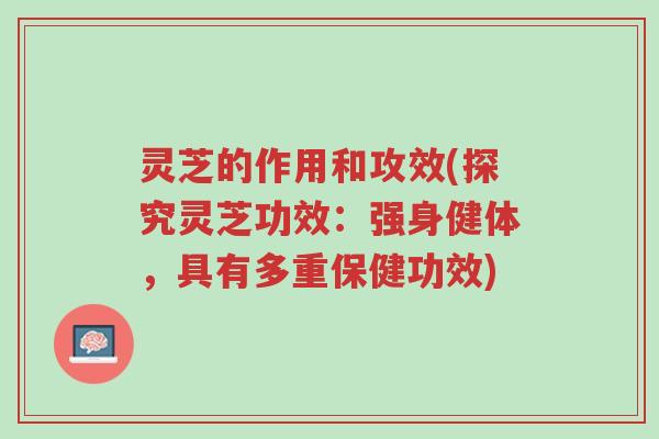 灵芝的作用和攻效(探究灵芝功效:强身健体,具有多重保健功效)-第1张图片-超越 灵芝的作用和攻效(探究灵芝功效:强身健体,具有多重保健功效)-第1张图片-超越