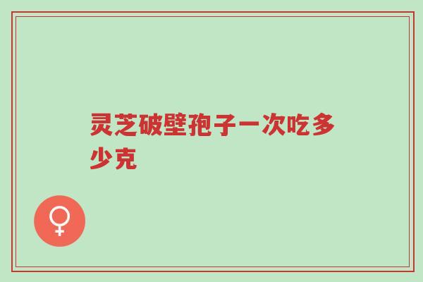 灵芝破壁孢子一次吃多少克-第1张图片-超越 灵芝破壁孢子一次吃多少克-第1张图片-超越
