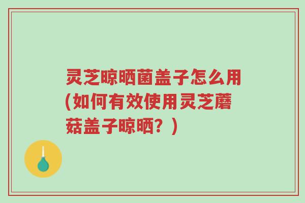 灵芝晾晒菌盖子怎么用(如何有效使用灵芝蘑菇盖子晾晒？)-第1张图片-超越