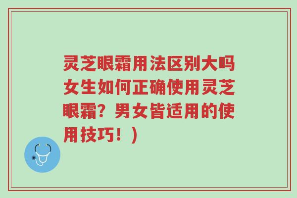 灵芝眼霜用法区别大吗女生如何正确使用灵芝眼霜?男女皆适用的使用技巧!)-第1张图片-超越 灵芝眼霜用法区别大吗女生如何正确使用灵芝眼霜?男女皆适用的使用技巧!)-第1张图片-超越