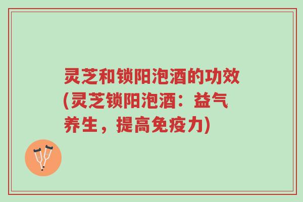 灵芝和锁阳泡酒的功效(灵芝锁阳泡酒:益气养生,提高免疫力)-第1张图片-超越 灵芝和锁阳泡酒的功效(灵芝锁阳泡酒:益气养生,提高免疫力)-第1张图片-超越