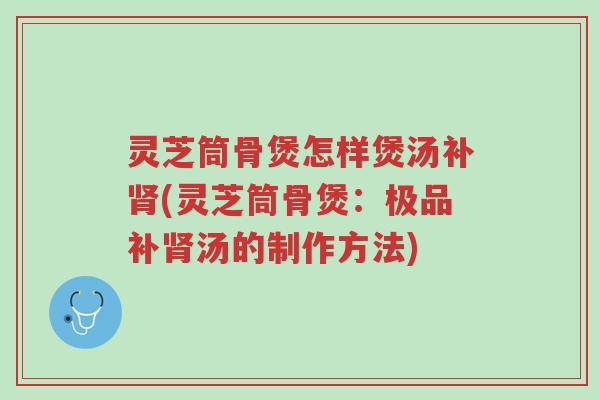 灵芝筒骨煲怎样煲汤补肾(灵芝筒骨煲：极品补肾汤的制作方法)-第1张图片-超越