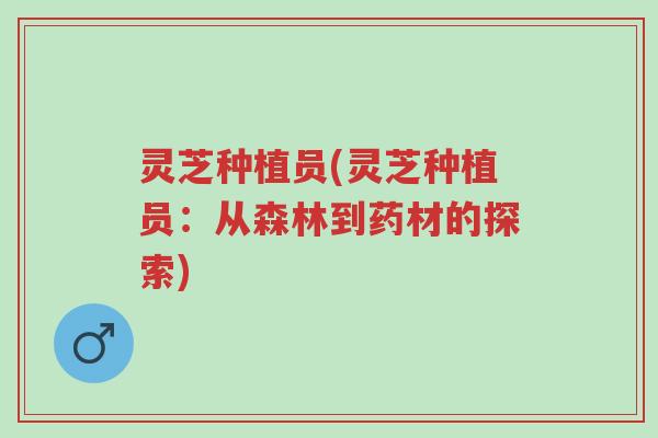 灵芝种植员(灵芝种植员:从森林到药材的探索)-第1张图片-超越 灵芝种植员(灵芝种植员:从森林到药材的探索)-第1张图片-超越