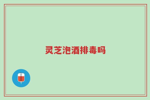 灵芝泡酒排毒吗-第1张图片-超越 灵芝泡酒排毒吗-第1张图片-超越