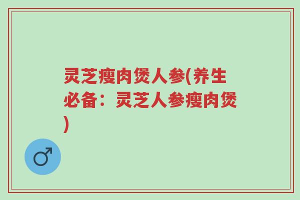 灵芝瘦肉煲人参(养生必备:灵芝人参瘦肉煲)-第1张图片-超越 灵芝瘦肉煲人参(养生必备:灵芝人参瘦肉煲)-第1张图片-超越