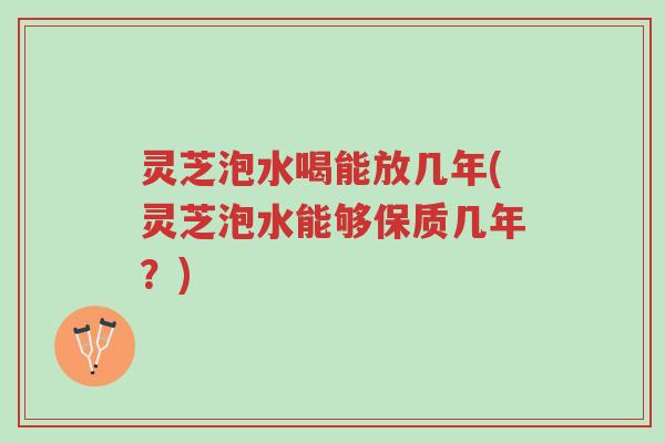 灵芝泡水喝能放几年(灵芝泡水能够保质几年?)-第1张图片-超越 灵芝泡水喝能放几年(灵芝泡水能够保质几年?)-第1张图片-超越