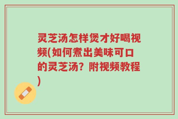 灵芝汤怎样煲才好喝视频(如何煮出美味可口的灵芝汤?附视频教程)-第1张图片-超越 灵芝汤怎样煲才好喝视频(如何煮出美味可口的灵芝汤?附视频教程)-第1张图片-超越