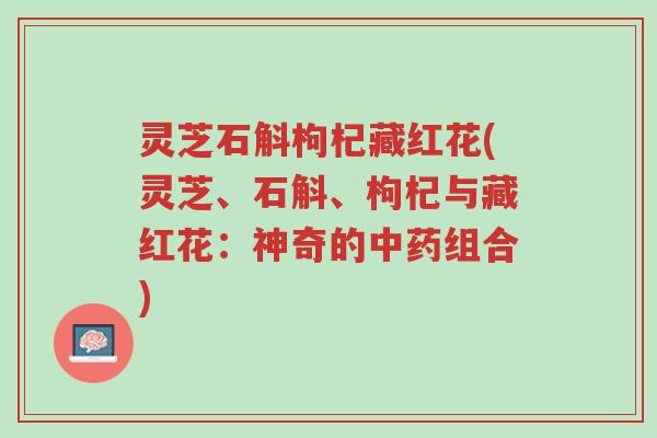 灵芝石斛枸杞藏红花(灵芝、石斛、枸杞与藏红花:神奇的中药组合)-第1张图片-超越 灵芝石斛枸杞藏红花(灵芝、石斛、枸杞与藏红花:神奇的中药组合)-第1张图片-超越