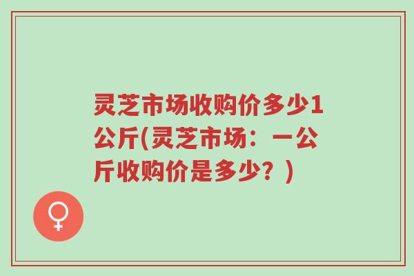 灵芝市场收购价多少1公斤(灵芝市场:一公斤收购价是多少?)-第1张图片-超越 灵芝市场收购价多少1公斤(灵芝市场:一公斤收购价是多少?)-第1张图片-超越