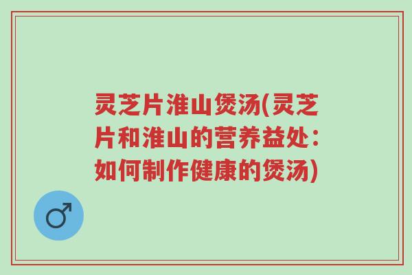 灵芝片淮山煲汤(灵芝片和淮山的营养益处：如何制作健康的煲汤)-第1张图片-超越