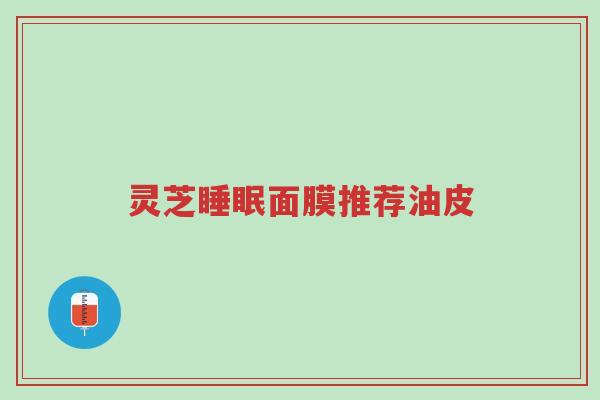 灵芝睡眠面膜推荐油皮-第1张图片-超越