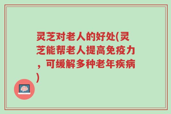 灵芝对老人的好处(灵芝能帮老人提高免疫力,可缓解多种老年疾病)-第1张图片-超越 灵芝对老人的好处(灵芝能帮老人提高免疫力,可缓解多种老年疾病)-第1张图片-超越