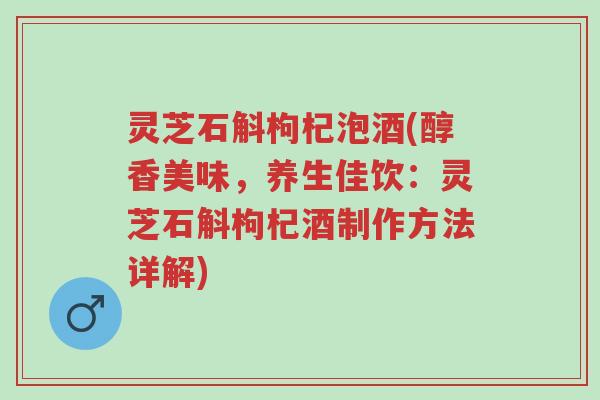灵芝石斛枸杞泡酒(醇香美味，养生佳饮：灵芝石斛枸杞酒制作方法详解)-第1张图片-超越